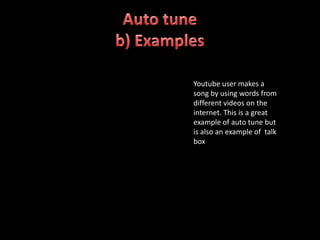 Youtube user makes a
song by using words from
different videos on the
internet. This is a great
example of auto tune but
is also an example of talk
box
 