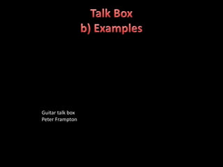 Guitar talk box
Peter Frampton
 