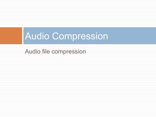 Audio file compression
Audio Compression
 