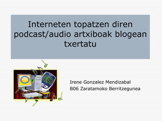 Interneten topatzen diren podcast/audio artxiboak blogean txertatu Irene Gonzalez Mendizabal B06 Zaratamoko Berritzegunea 