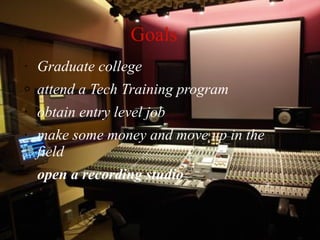 Goals  Graduate college attend a Tech Training program obtain entry level job make some money and move up in the field open a recording studio 