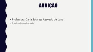 AUDIÇÃO
• Professora: Carla Solange Azevedo de Luna
• Email: carla.luna@uepa.br
 