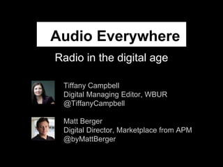 Audio Everywhere
Radio in the digital age
Tiffany Campbell
Digital Managing Editor, WBUR
@TiffanyCampbell
Matt Berger
Digital Director, Marketplace from APM
@byMattBerger

 