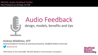 Audio Feedback
design, models, benefits and tips
MELSIG: Audio Feedback Toolkit
http://melsig.shu.ac.uk/?page_id=1196
Andrew Middleton, NTF
Head of Academic Practice & Learning Innovation, Sheffield Hallam University
@andrewmid
With thanks to Anne Nortcliffe, Michelle Blackburn and innovators everywhere
 