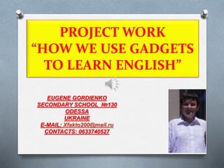 PROJECT WORK
“HOW WE USE GADGETS
TO LEARN ENGLISH”
EUGENE GORDIENKO
SECONDARY SCHOOL №130
ODESSA
UKRAINE
E-MAIL: Xfakto200@mail.ru
CONTACTS: 0633740527
 