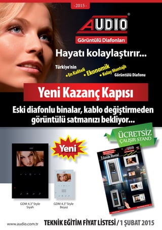 TEKNİKEĞİTİMFİYATLİSTESİ/1ŞUBAT2015
Görüntülü Diafonu
Türkiye’nin
KolayMontajlı
Ekonomik
EnKaliteli
Hayatı kolaylaştırır...
Görüntülü Diafonları
YeniKazançKapısı
Eskidiafonlubinalar,kablodeğiştirmeden
görüntülüsatmanızıbekliyor...görüntülüsatmanızıbekliyor...
ÜCRETSİZ
ÇALIŞIR STAND
www.audio.com.tr
GDM 4,3”Style GDM 4,3”Style
Siyah Beyaz
-2015-
 
