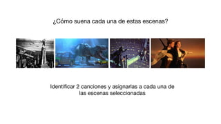 ¿Cómo suena cada una de estas escenas?
Identiﬁcar 2 canciones y asignarlas a cada una de
las escenas seleccionadas
 