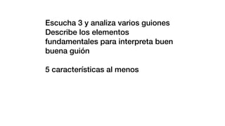 Escucha 3 y analiza varios guiones
Describe los elementos
fundamentales para interpreta buen
buena guión
5 características al menos
 