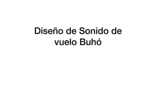 Diseño de Sonido de
vuelo Buhó
 