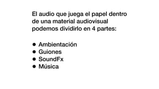 El audio que juega el papel dentro
de una material audiovisual
podemos dividirlo en 4 partes:
• Ambientación
• Guiones
• SoundFx
• Música
 