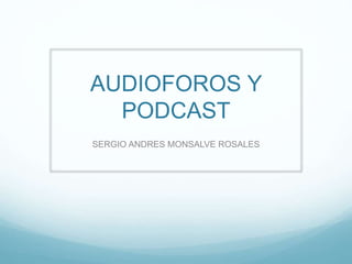 AUDIOFOROS Y
PODCAST
SERGIO ANDRES MONSALVE ROSALES
 