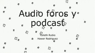 Audio foros y
podcast
Yulieth Rubio
Hawer Rodriguez
 