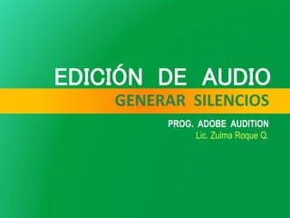 GENERAR SILENCIOS
PROG. ADOBE AUDITION
Lic. Zulma Roque Q.
 
