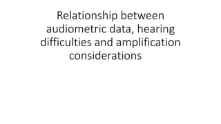 Relationship between
audiometric data, hearing
difficulties and amplification
considerations
 