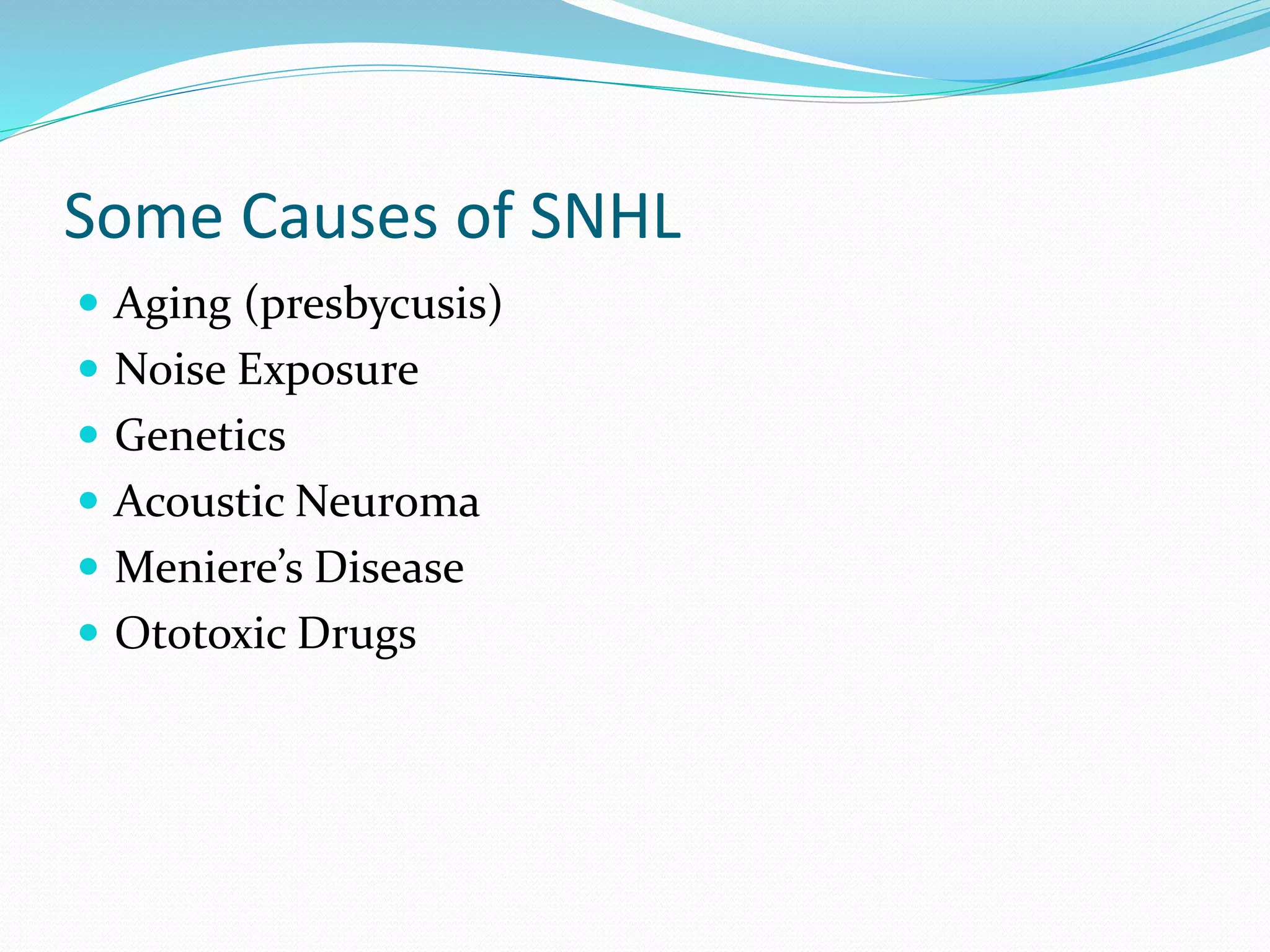 Some Causes of SNHL
 Aging (presbycusis)
 Noise Exposure
 Genetics
 Acoustic Neuroma
 Meniere’s Disease
 Ototoxic Drugs
 