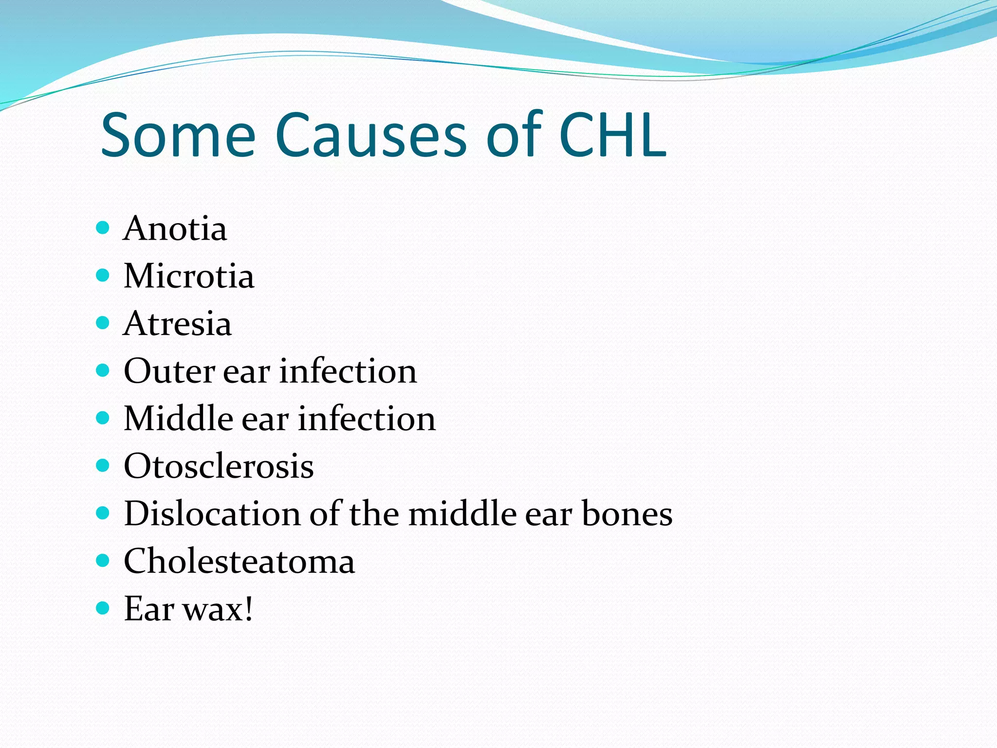 Some Causes of CHL
 Anotia
 Microtia
 Atresia
 Outer ear infection
 Middle ear infection
 Otosclerosis
 Dislocation of the middle ear bones
 Cholesteatoma
 Ear wax!
 