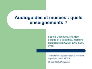 Audioguides et musées : quels
      enseignements ?

              Sophie Deshayes, chargée
              d’étude et d’expertise, membre
              du laboratoire C2So, ENS-LSH,
              Lyon


              Intervention aux rencontres E-tourisme,
              organisées par la MOPA:
              15 mai 2008, Périgueux