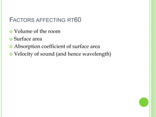 FACTORS AFFECTING RT60
 Volume of the room
 Surface area
 Absorption coefficient of surface area
 Velocity of sound (and hence wavelength)
 