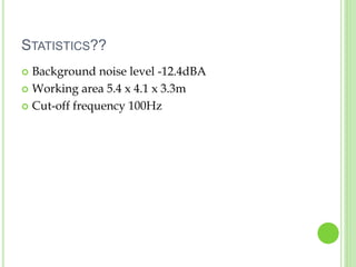 STATISTICS??
 Background noise level -12.4dBA
 Working area 5.4 x 4.1 x 3.3m
 Cut-off frequency 100Hz
 