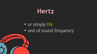 • or simply Hz
• unit of sound frequency
 
