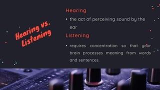 Hearing
• the act of perceiving sound by the
ear
Listening
• requires concentration so that your
brain processes meaning from words
and sentences.
 