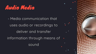 Audio Media
- Media communication that
uses audio or recordings to
deliver and transfer
information through means of
sound
 