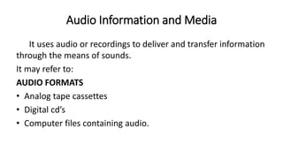Audio Information and Media
It uses audio or recordings to deliver and transfer information
through the means of sounds.
I...