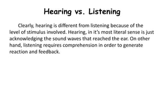 Hearing vs. Listening
Clearly, hearing is different from listening because of the
level of stimulus involved. Hearing, in ...