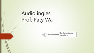 Audio ingles
Prof. Paty Wa
Da clic aquí para
escucharlo
 
