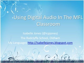 Using Digital Audio In The MFL Classroom Isabelle Jones (@icpjones)  The RadclyffeSchool, Oldham MyLanguageshttp://isabellejones.blogspot.com 