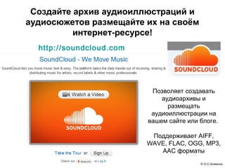 Создайте архив аудиоиллюстраций и
аудиосюжетов размещайте их на своём
          интернет-ресурсе!
  http://soundcloud.com
...