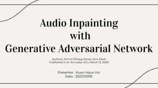 Audio Inpainting
with
Generative Adversarial Network
Authors: Pirmin Philipp Ebner, Amr Eltelt
Published in Ar Xiv [ eess. AS ], March 13, 2020
Presenter : Kuan Hsun Ho
Date : 2021/10/08
 