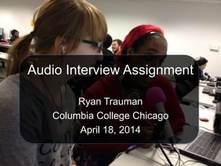 Audio Interview Assignment
Ryan Trauman
Columbia College Chicago
April 18, 2014
 
