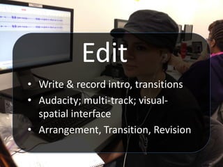 Edit
• Write & record intro, transitions
• Audacity; multi-track; visual-
spatial interface
• Arrangement, Transition, Revision
 