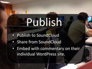 Publish
• Publish to SoundCloud
• Share from SoundCloud
• Embed with commentary on their
individual WordPress site.
 