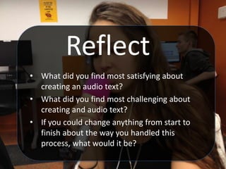 Reflect
• What did you find most satisfying about
creating an audio text?
• What did you find most challenging about
creating and audio text?
• If you could change anything from start to
finish about the way you handled this
process, what would it be?
 
