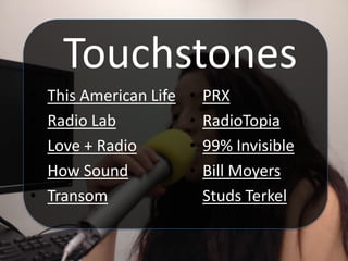 Touchstones
• This American Life
• Radio Lab
• Love + Radio
• How Sound
• Transom
• PRX
• RadioTopia
• 99% Invisible
• Bill Moyers
• Studs Terkel
 