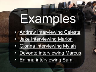 Examples
• Andrew Interviewing Celeste
• Jake Interviewing Marion
• Gionna interviewing Mylah
• Devonte interviewing Marcus
• Eninna interviewing Sam
 