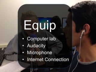 Equip
• Computer lab
• Audacity
• Microphone
• Internet Connection
 