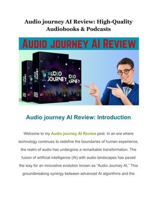 Audio journey AI Review: High-Quality
Audiobooks & Podcasts
Audio journey AI Review: Introduction
Welcome to my Audio journey AI Review post. In an era where
technology continues to redefine the boundaries of human experience,
the realm of audio has undergone a remarkable transformation. The
fusion of artificial intelligence (AI) with audio landscapes has paved
the way for an innovative evolution known as “Audio Journey AI.” This
groundbreaking synergy between advanced AI algorithms and the
 
