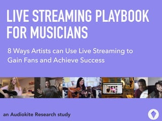 LIVE STREAMING PLAYBOOK
FOR MUSICIANS
an Audiokite Research study
8 Ways Artists can Use Live Streaming to
Gain Fans and Achieve Success
 