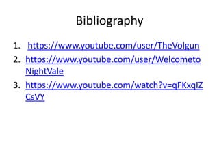 Bibliography
1. https://www.youtube.com/user/TheVolgun
2. https://www.youtube.com/user/Welcometo
NightVale
3. https://www.youtube.com/watch?v=qFKxqIZ
CsVY
 