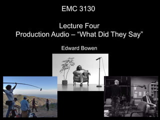 EMC 3130
Lecture Four
Production Audio – “What Did They Say”
Edward Bowen
 