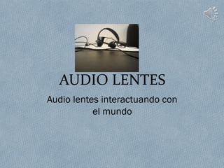 AUDIO LENTES
Audio lentes interactuando con
el mundo
 