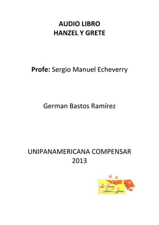 AUDIO LIBRO
HANZEL Y GRETE
Profe: Sergio Manuel Echeverry
German Bastos Ramírez
UNIPANAMERICANA COMPENSAR
2013
 