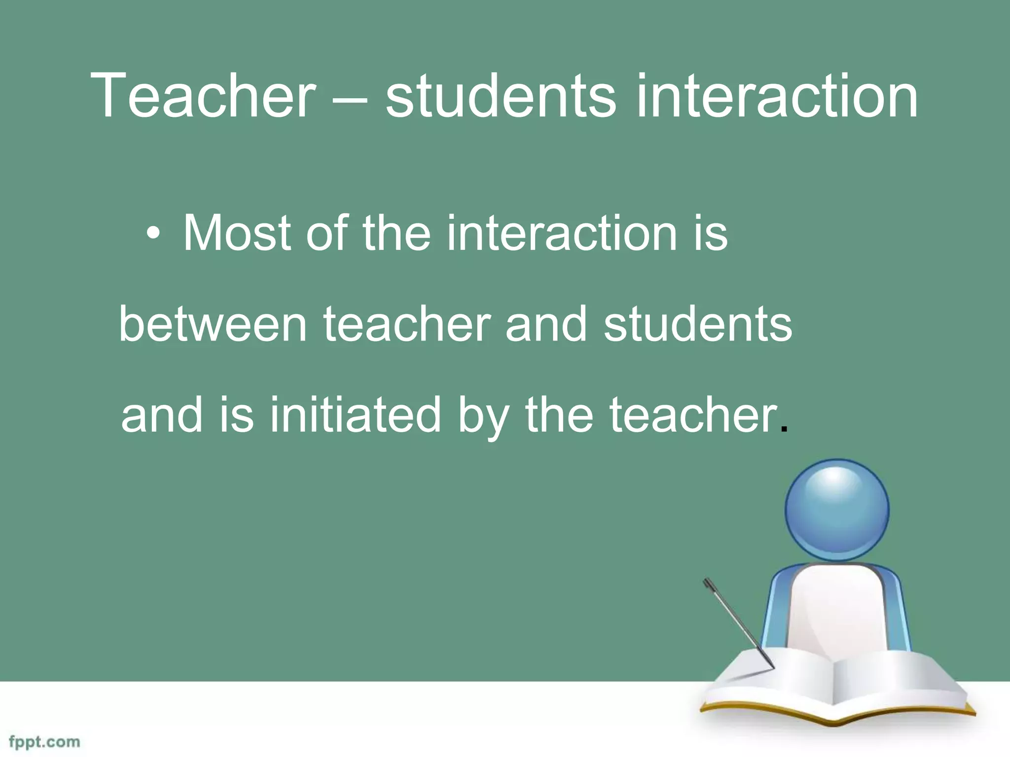 Teacher – students interaction
• Most of the interaction is
between teacher and students
and is initiated by the teacher.
 