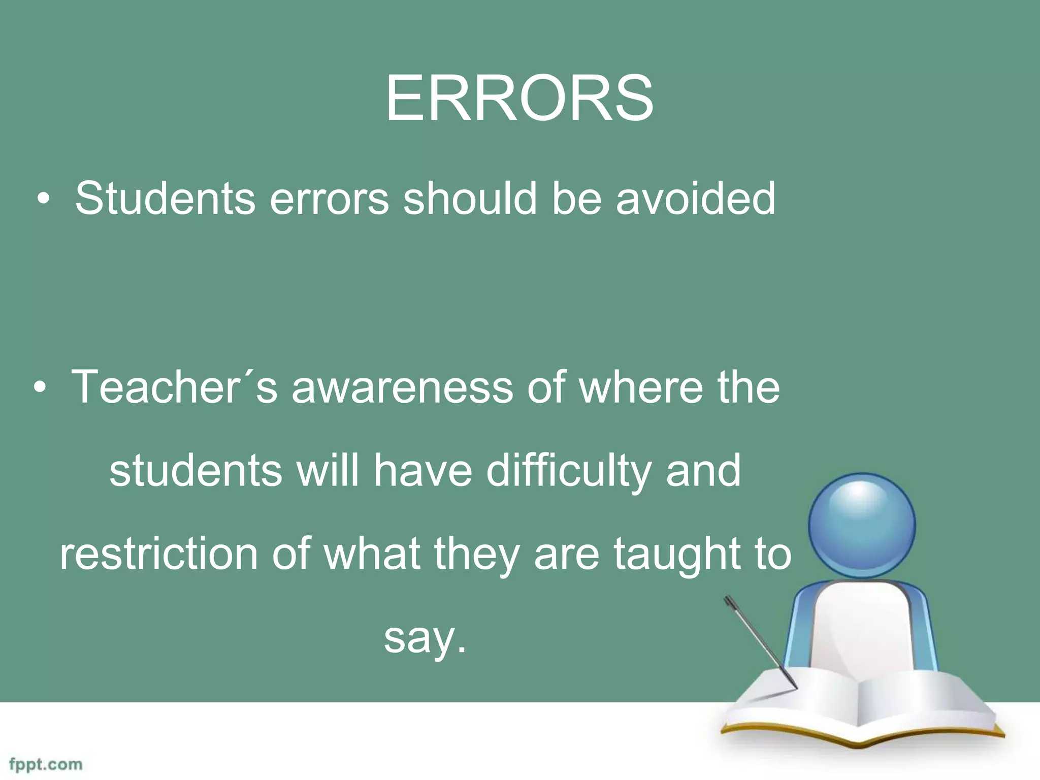 ERRORS
• Students errors should be avoided
• Teacher´s awareness of where the
students will have difficulty and
restriction of what they are taught to
say.
 