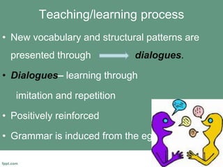 Teaching/learning process
• New vocabulary and structural patterns are
presented through dialogues.
• Dialogues– learning through
imitation and repetition
• Positively reinforced
• Grammar is induced from the eg.
 