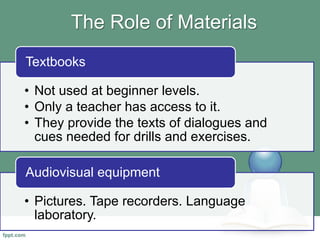 The Role of Materials
• Not used at beginner levels.
• Only a teacher has access to it.
• They provide the texts of dialogues and
cues needed for drills and exercises.
Textbooks
• Pictures. Tape recorders. Language
laboratory.
Audiovisual equipment
 
