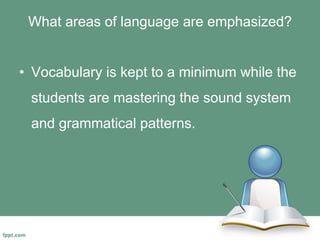 What areas of language are emphasized?
• Vocabulary is kept to a minimum while the
students are mastering the sound system
and grammatical patterns.
 